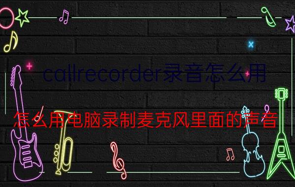 callrecorder录音怎么用 怎么用电脑录制麦克风里面的声音？